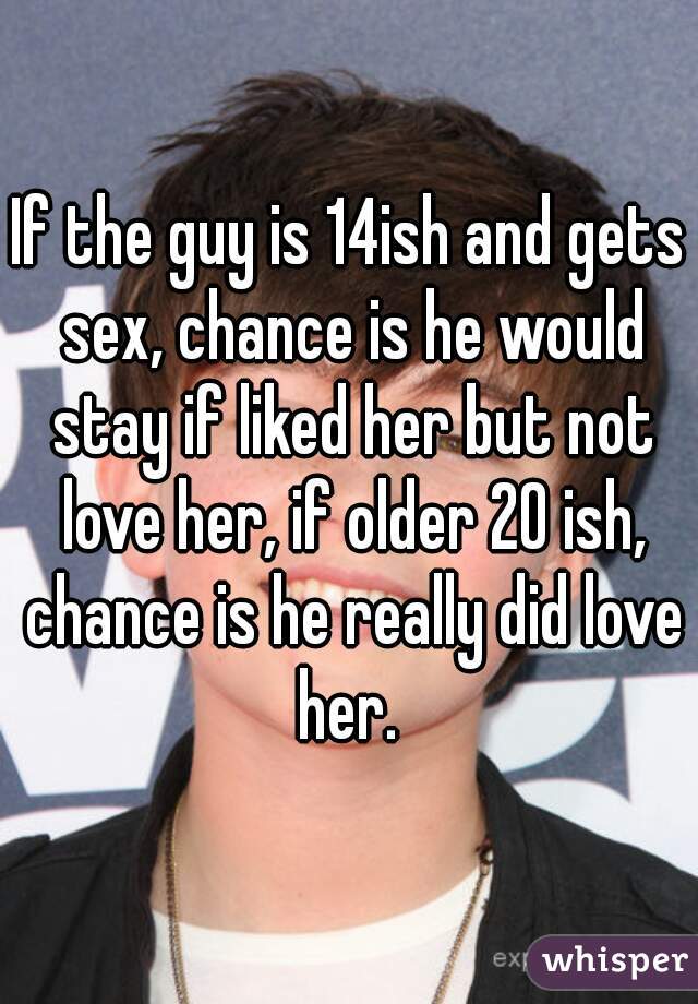 If the guy is 14ish and gets sex, chance is he would stay if liked her but not love her, if older 20 ish, chance is he really did love her. 