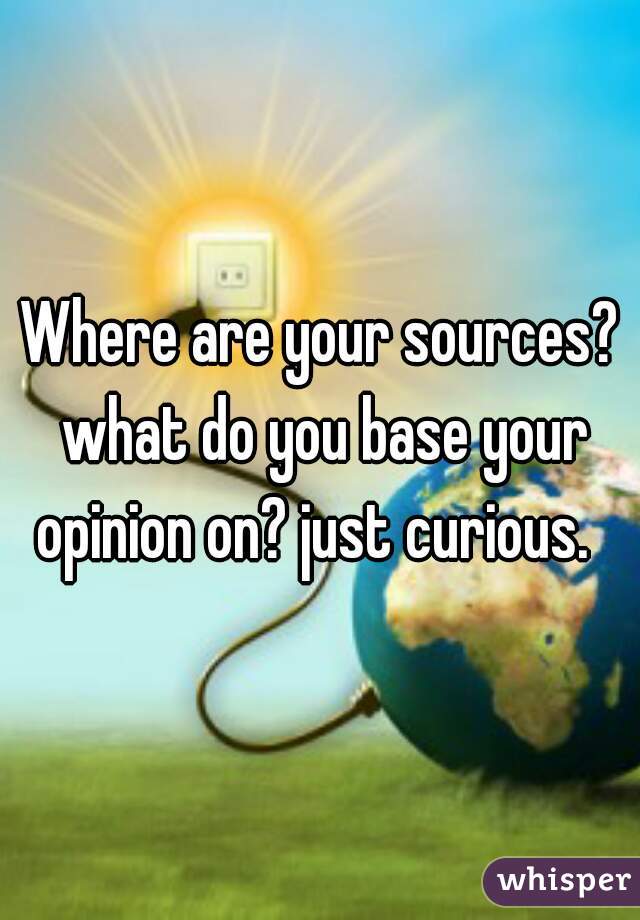 Where are your sources? what do you base your opinion on? just curious.  