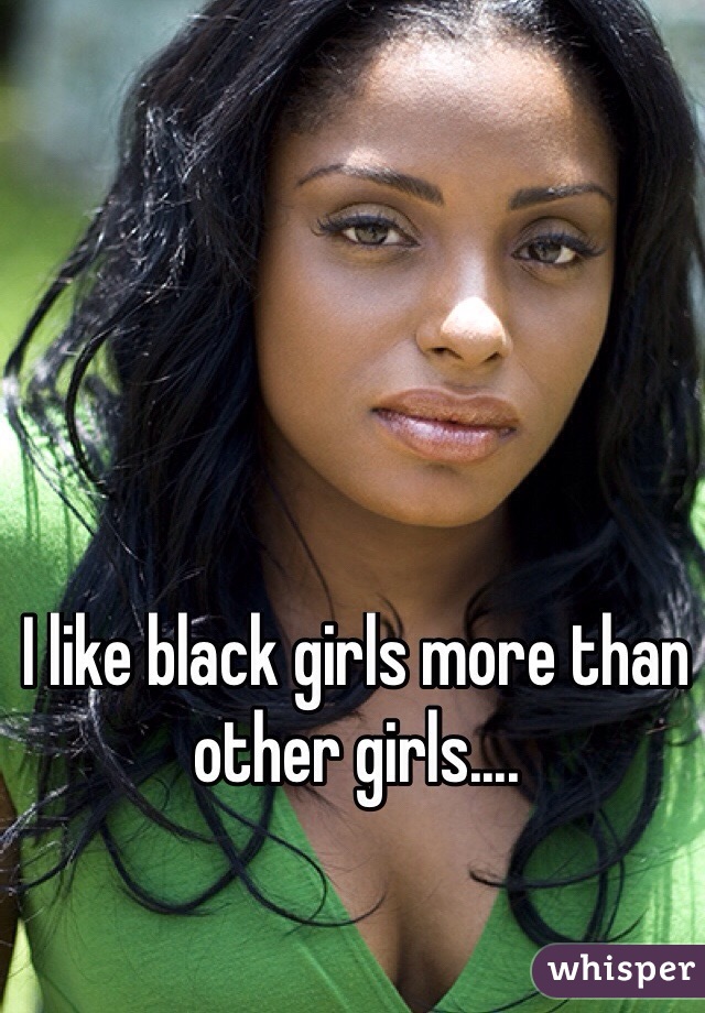 I like black girls more than other girls....

