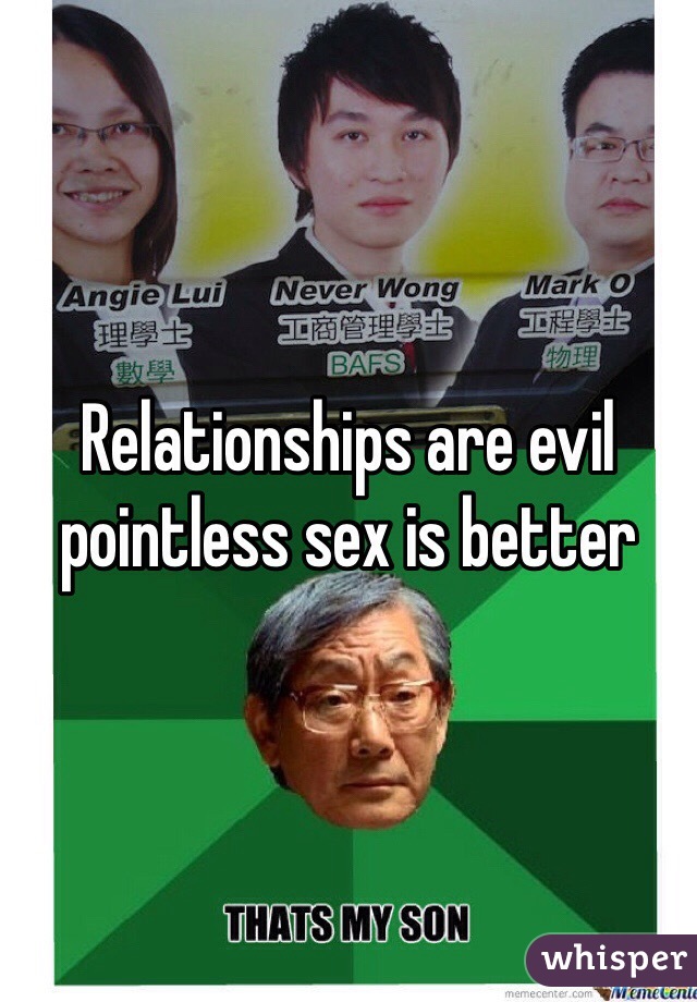 Relationships are evil pointless sex is better