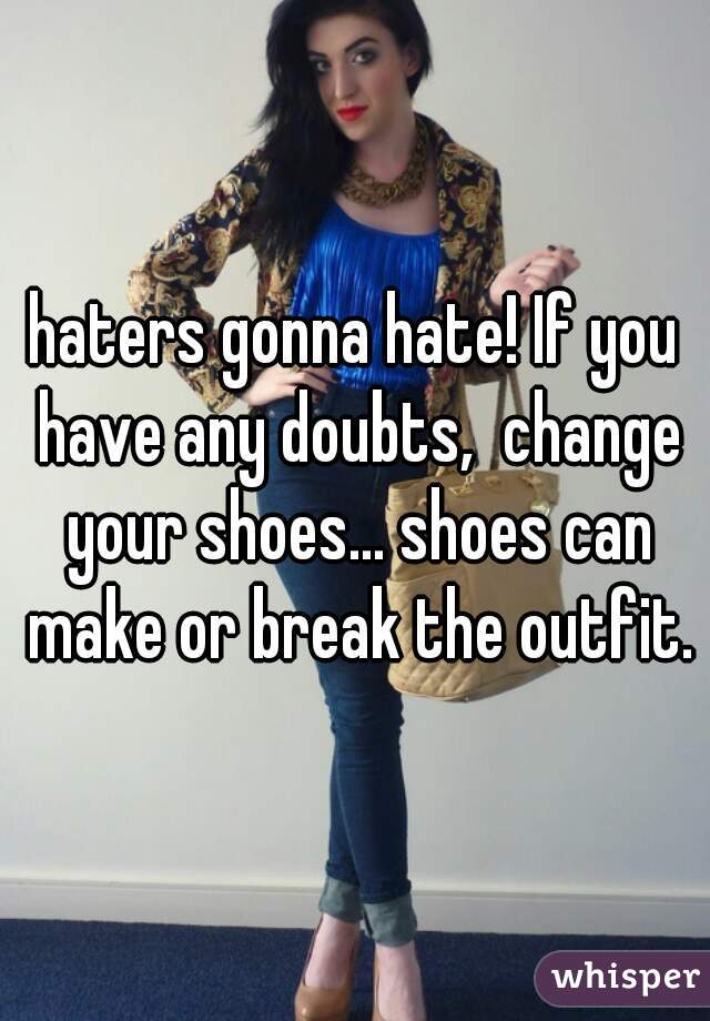 haters gonna hate! If you have any doubts,  change your shoes... shoes can make or break the outfit.