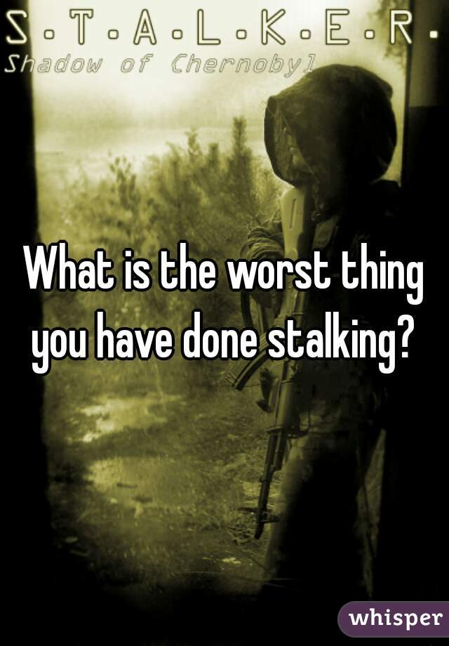 What is the worst thing you have done stalking? 