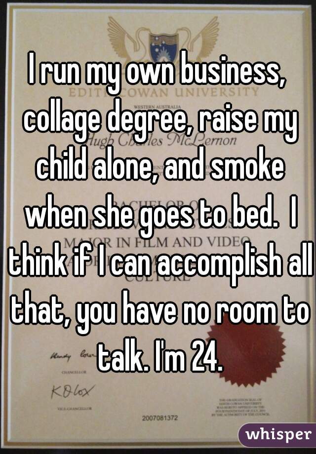 I run my own business, collage degree, raise my child alone, and smoke when she goes to bed.  I think if I can accomplish all that, you have no room to talk. I'm 24.