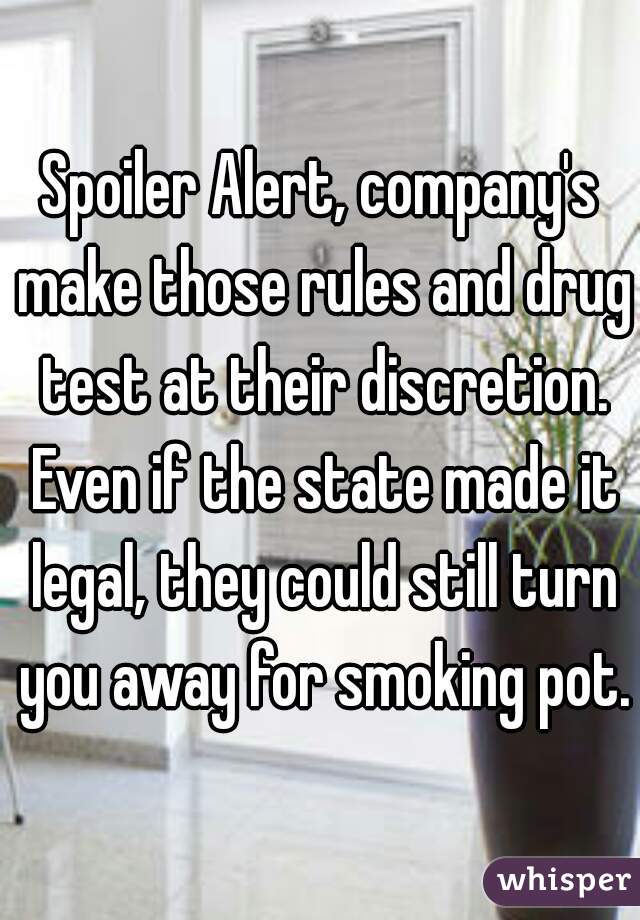 Spoiler Alert, company's make those rules and drug test at their discretion. Even if the state made it legal, they could still turn you away for smoking pot.