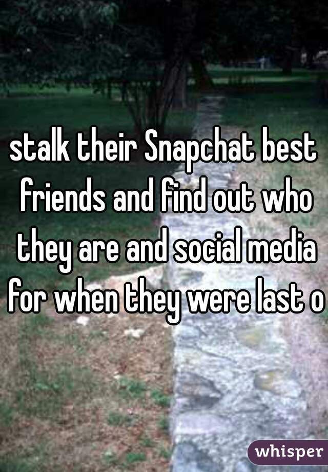 stalk their Snapchat best friends and find out who they are and social media for when they were last on