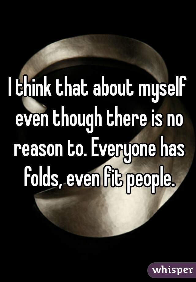 I think that about myself even though there is no reason to. Everyone has folds, even fit people.