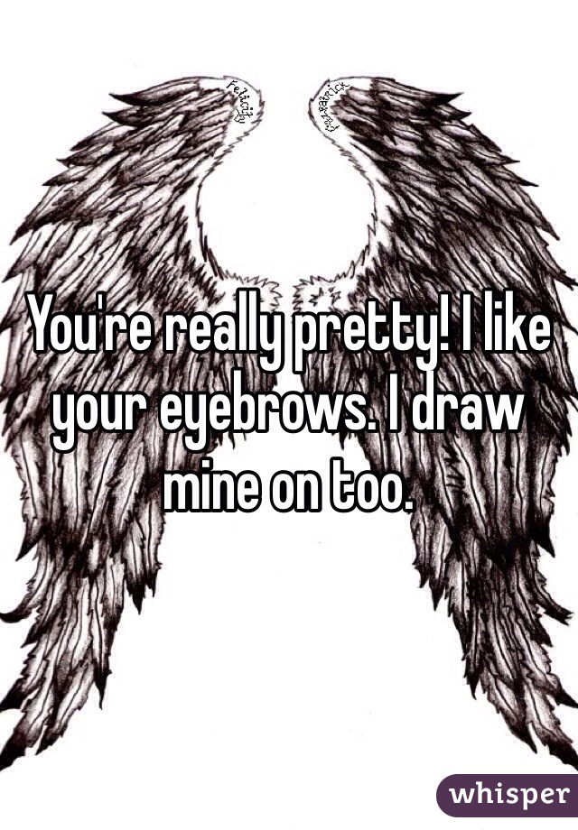 You're really pretty! I like your eyebrows. I draw mine on too. 