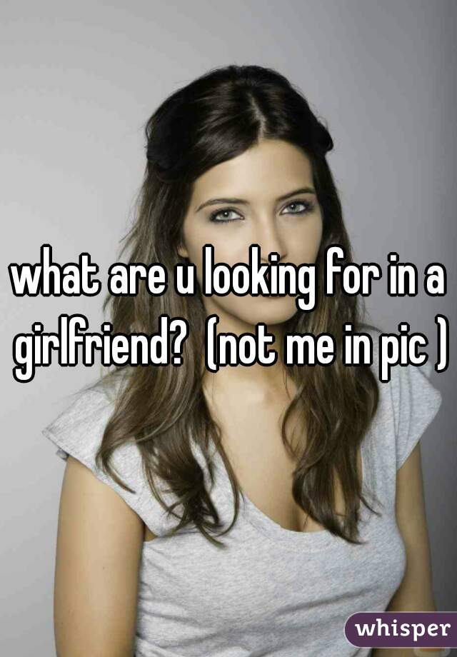 what are u looking for in a girlfriend?  (not me in pic )