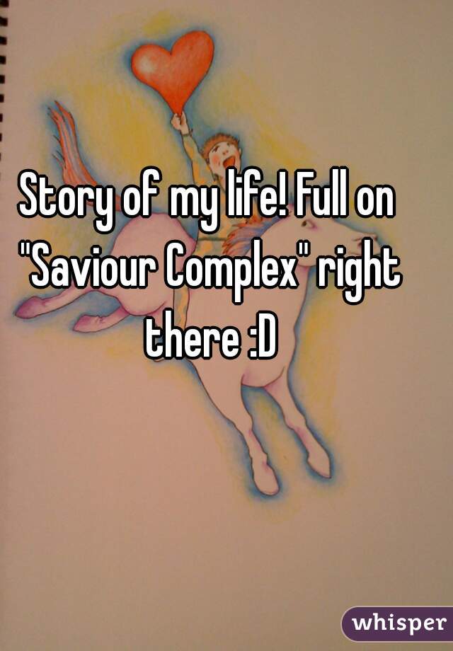 Story of my life! Full on "Saviour Complex" right there :D