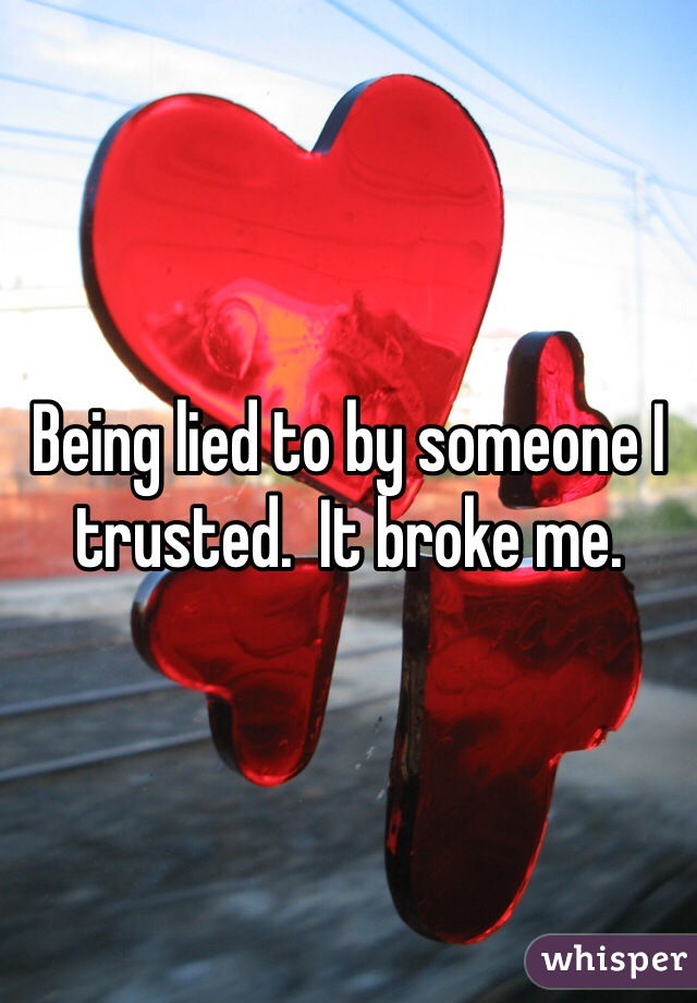 Being lied to by someone I trusted.  It broke me.  