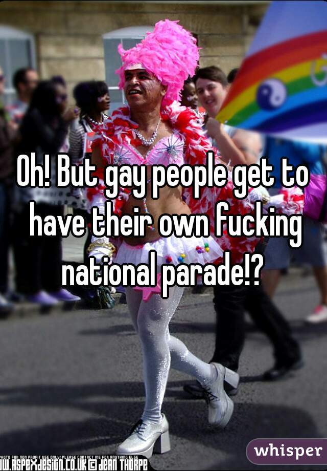 Oh! But gay people get to have their own fucking national parade!? 