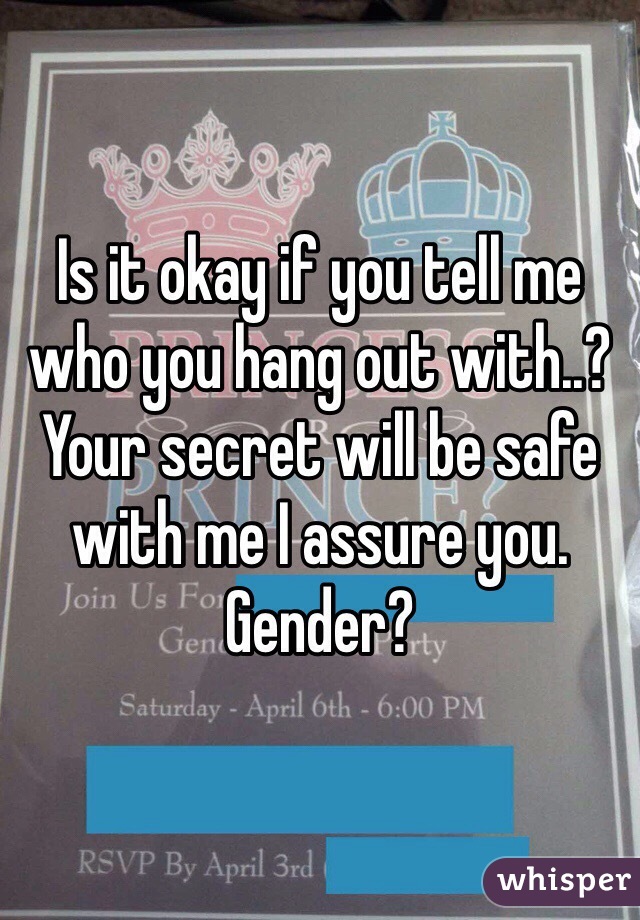 Is it okay if you tell me who you hang out with..? Your secret will be safe with me I assure you. Gender?