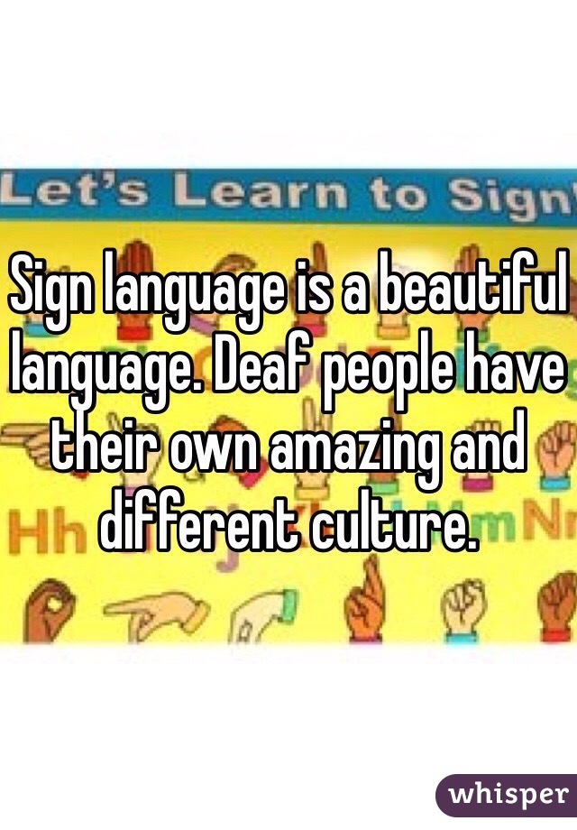 Sign language is a beautiful language. Deaf people have their own amazing and different culture.  