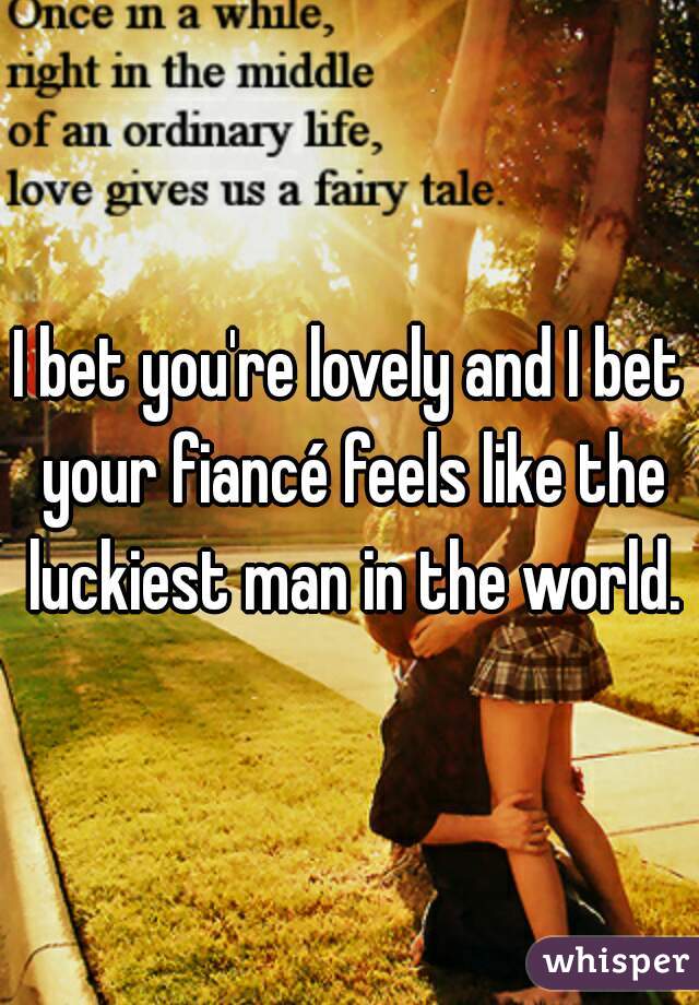 I bet you're lovely and I bet your fiancé feels like the luckiest man in the world.