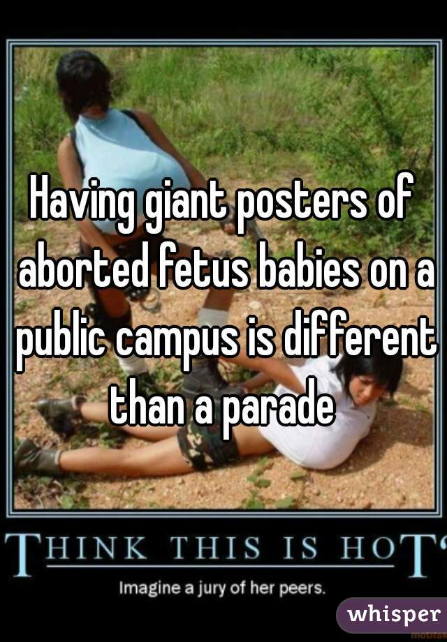 Having giant posters of aborted fetus babies on a public campus is different than a parade 