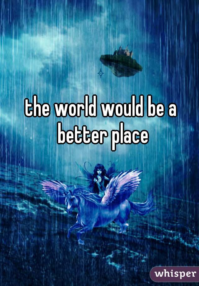 the world would be a better place