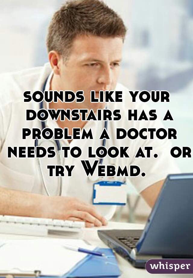 sounds like your downstairs has a problem a doctor needs to look at.  or try Webmd. 