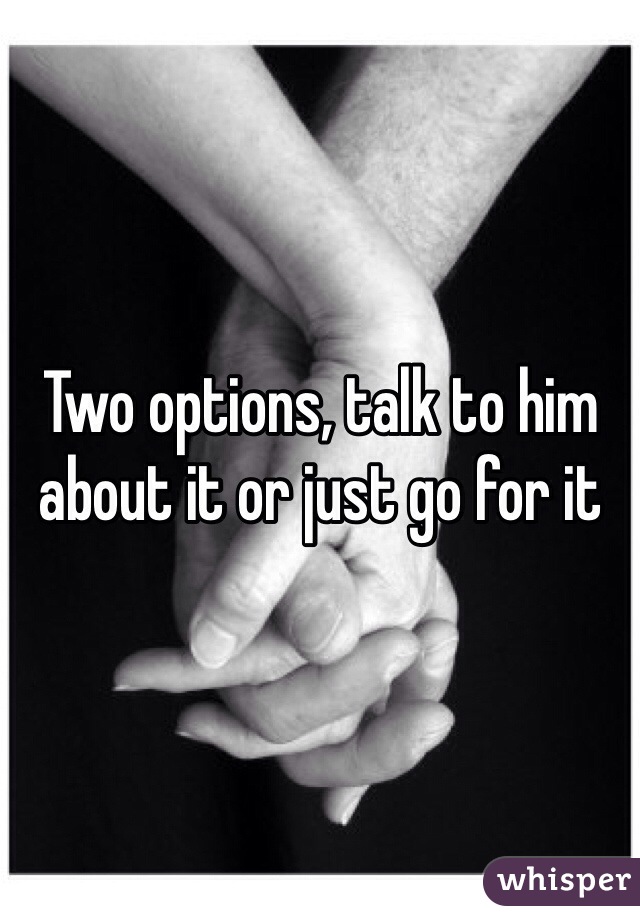 Two options, talk to him about it or just go for it