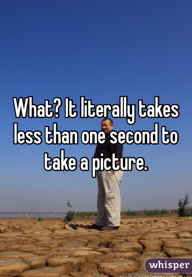 What? It literally takes less than one second to take a picture. 