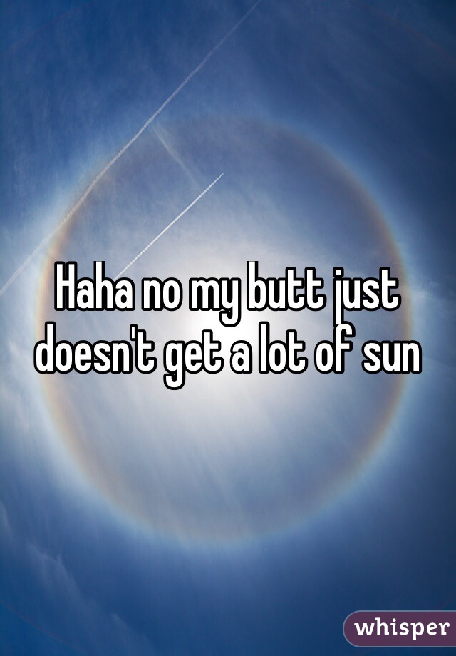 Haha no my butt just doesn't get a lot of sun 

