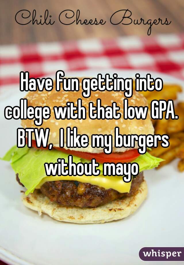 Have fun getting into college with that low GPA.  BTW,  I like my burgers without mayo 
 