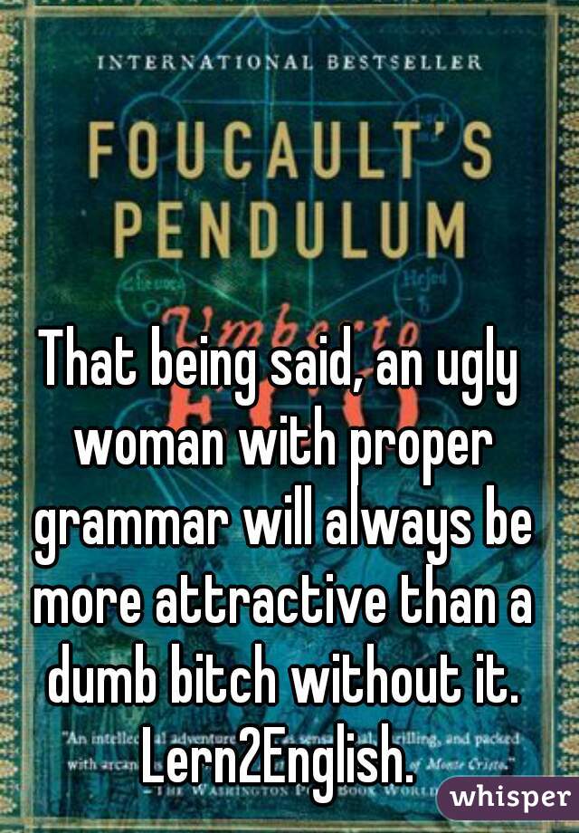 That being said, an ugly woman with proper grammar will always be more attractive than a dumb bitch without it. Lern2English. 