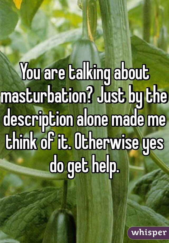 You are talking about masturbation? Just by the description alone made me think of it. Otherwise yes do get help. 