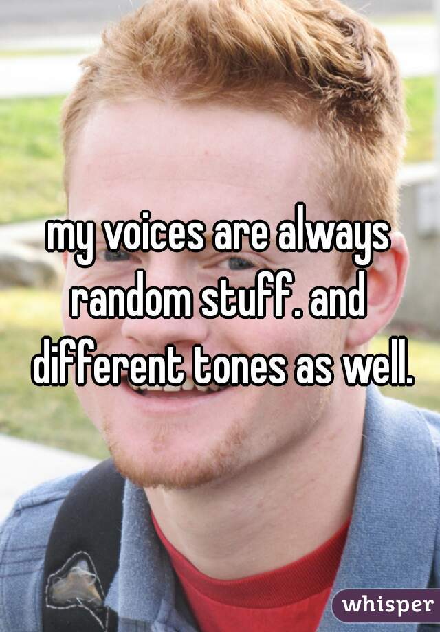 my voices are always random stuff. and  different tones as well.