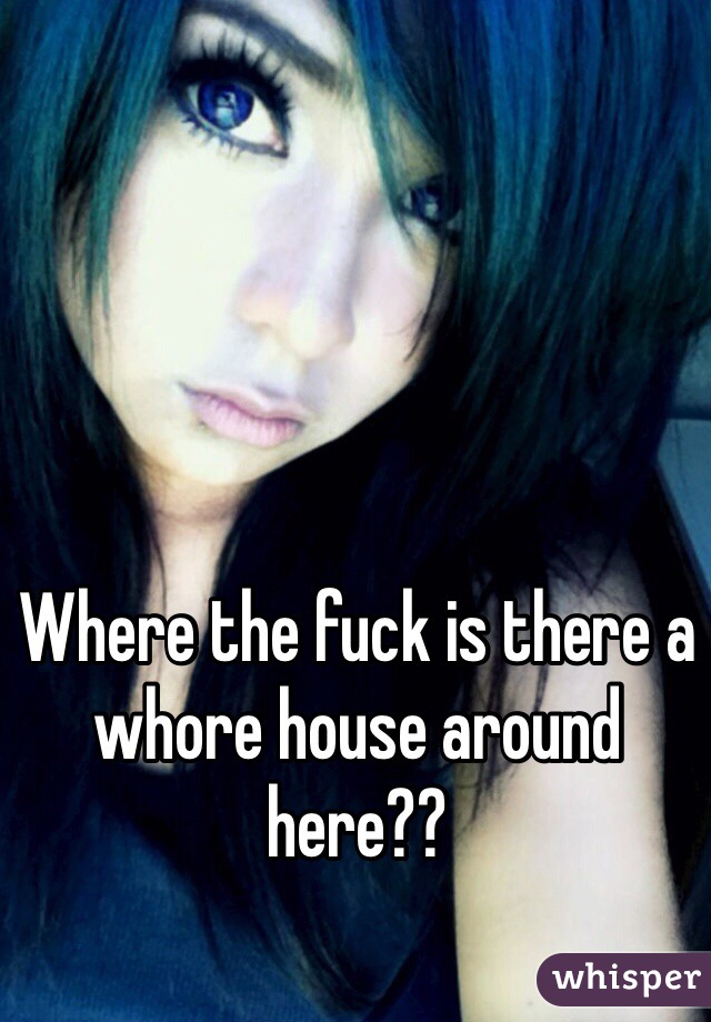 Where the fuck is there a whore house around here??