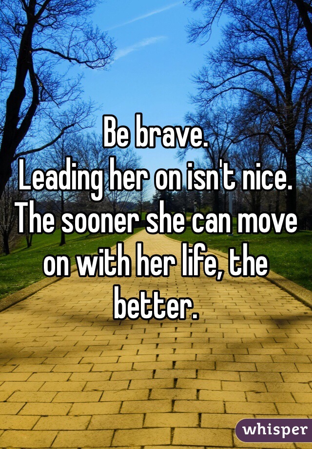 Be brave. 
Leading her on isn't nice. 
The sooner she can move on with her life, the better. 