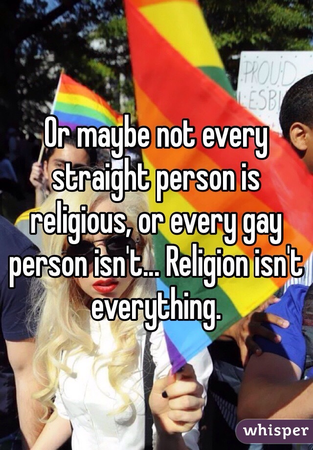 Or maybe not every straight person is religious, or every gay person isn't... Religion isn't everything. 