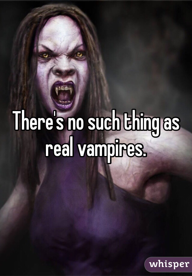There's no such thing as real vampires.