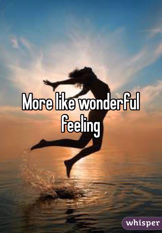 More like wonderful feeling