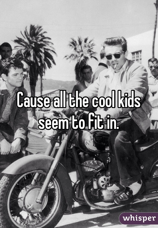 Cause all the cool kids seem to fit in. 
