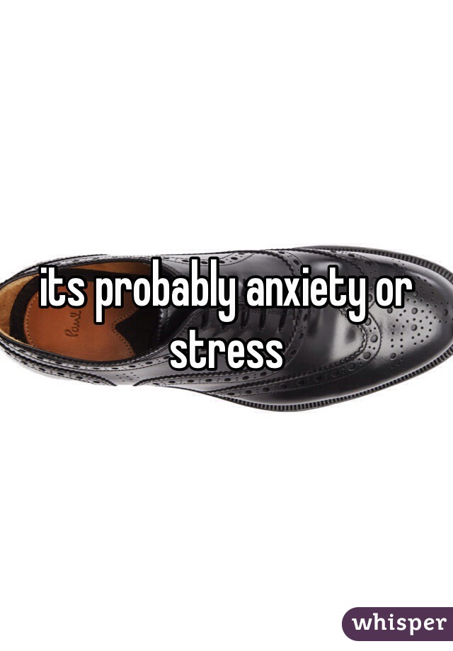 its probably anxiety or stress