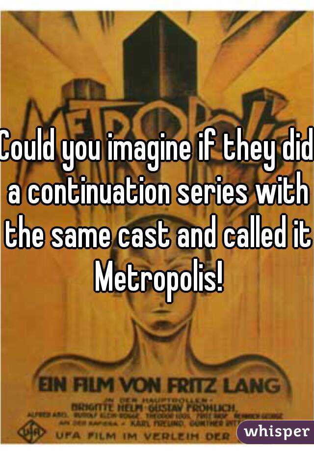 Could you imagine if they did a continuation series with the same cast and called it Metropolis!