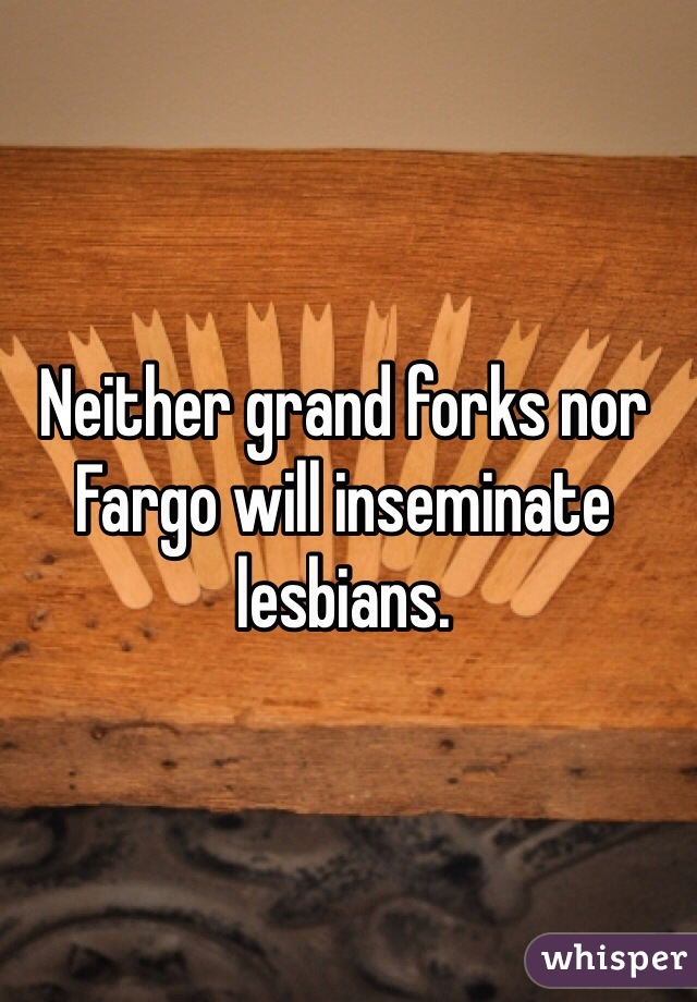 Neither grand forks nor Fargo will inseminate lesbians.