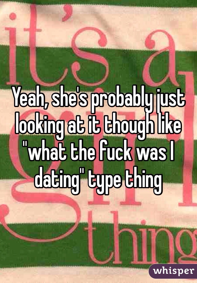Yeah, she's probably just looking at it though like "what the fuck was I dating" type thing 