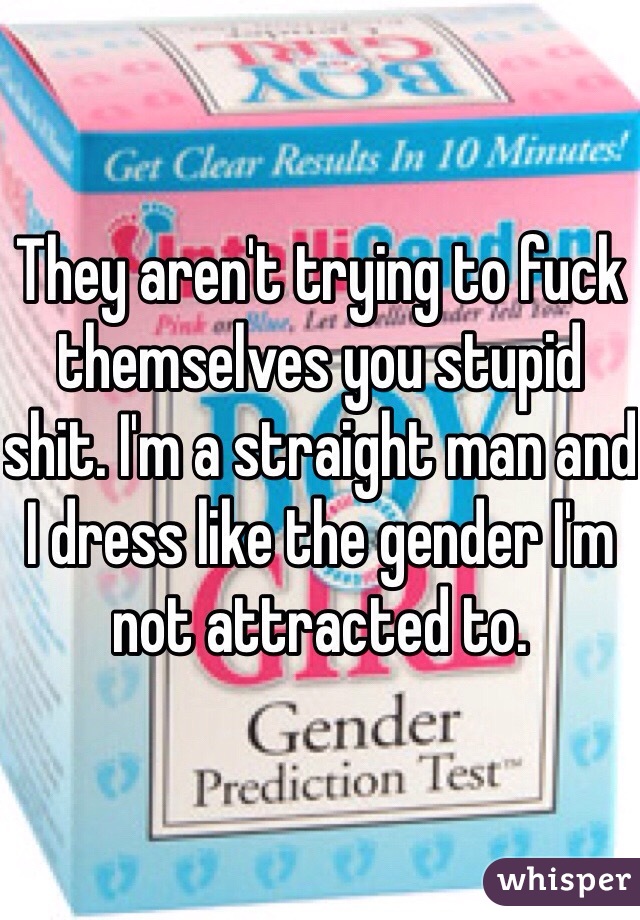 They aren't trying to fuck themselves you stupid shit. I'm a straight man and I dress like the gender I'm not attracted to. 