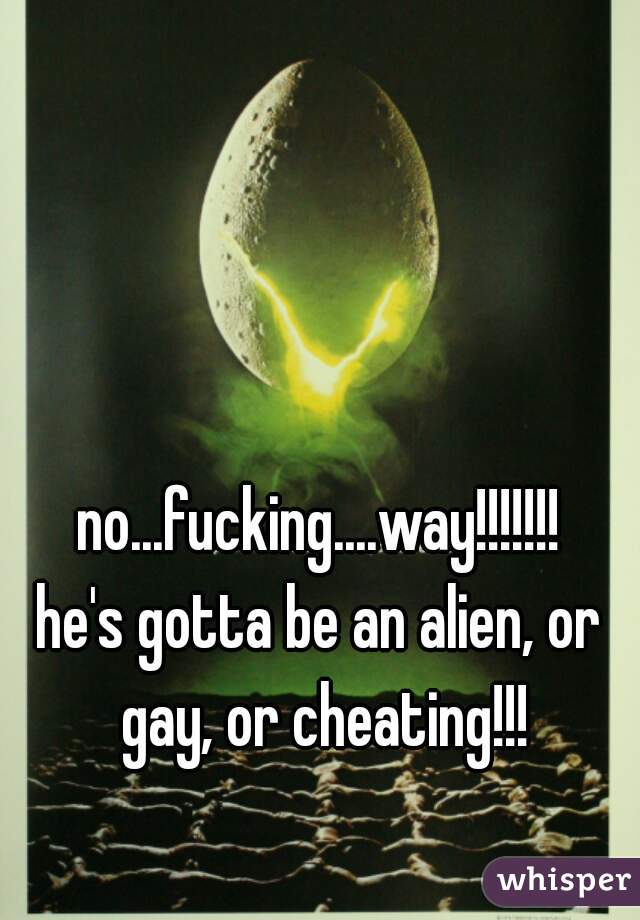 no...fucking....way!!!!!!!

he's gotta be an alien, or gay, or cheating!!!
