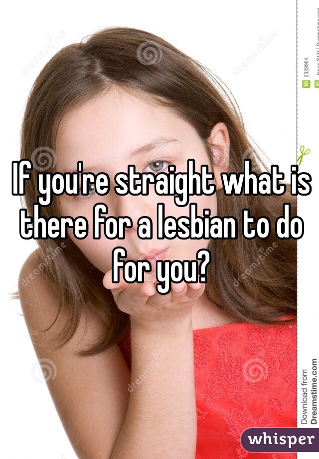 If you're straight what is there for a lesbian to do for you? 