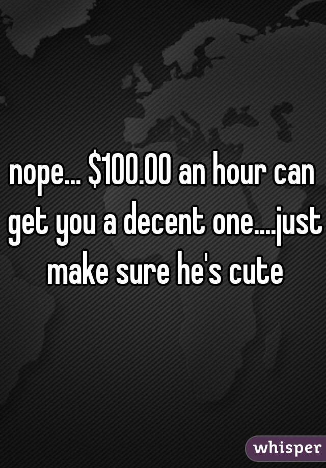 nope... $100.00 an hour can get you a decent one....just make sure he's cute