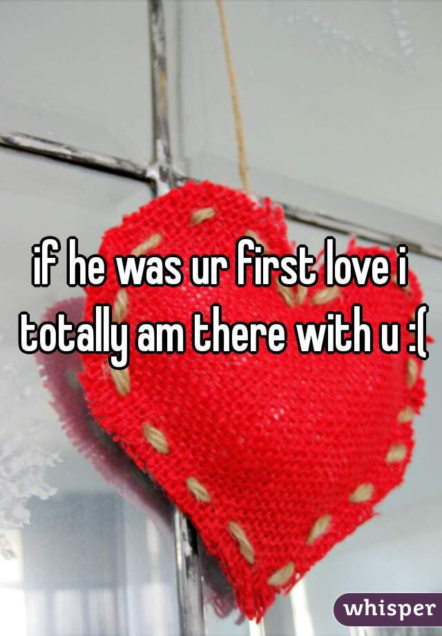 if he was ur first love i totally am there with u :(