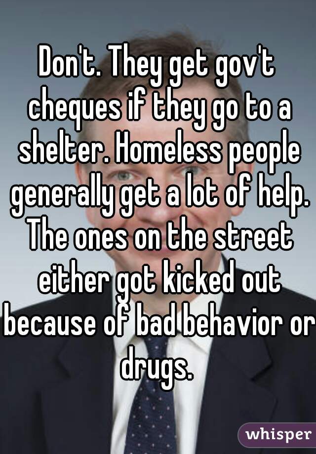 Don't. They get gov't cheques if they go to a shelter. Homeless people generally get a lot of help. The ones on the street either got kicked out because of bad behavior or drugs. 