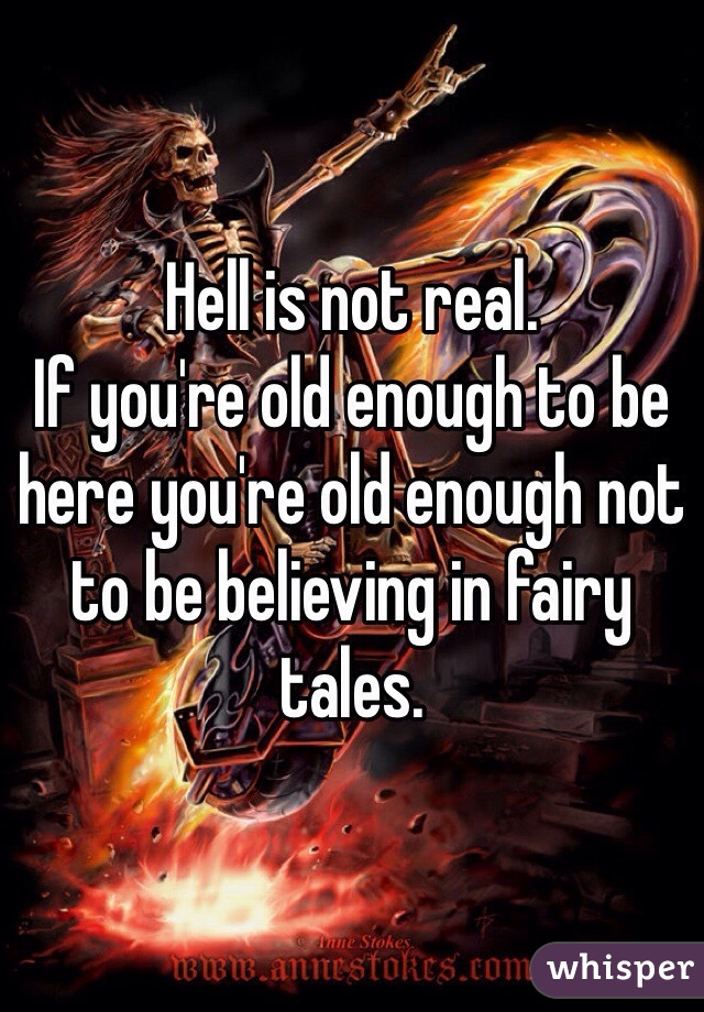 Hell is not real. 
If you're old enough to be here you're old enough not to be believing in fairy tales. 