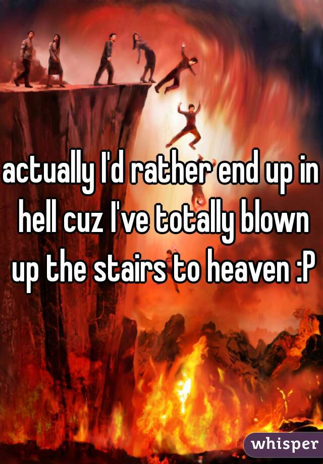 actually I'd rather end up in hell cuz I've totally blown up the stairs to heaven :P
