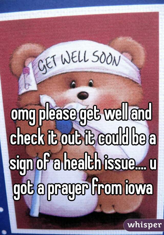omg please get well and check it out it could be a sign of a health issue.... u got a prayer from iowa