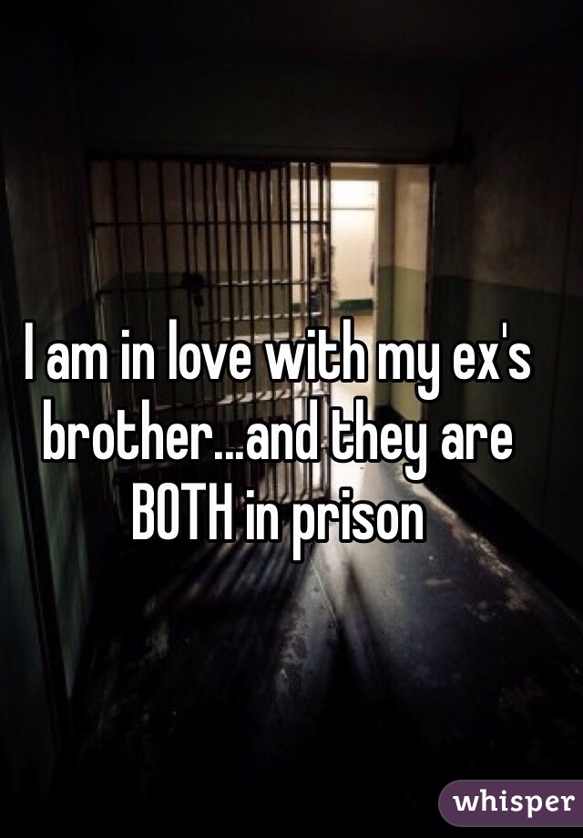 I am in love with my ex's brother...and they are BOTH in prison