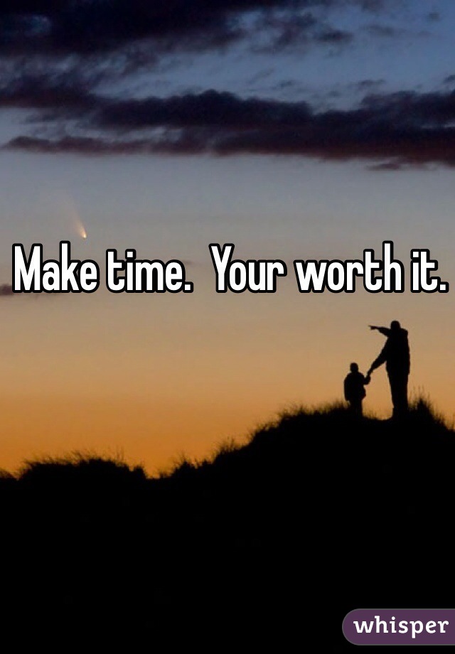 Make time.  Your worth it.