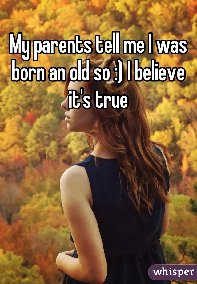 My parents tell me I was born an old so :) I believe it's true
